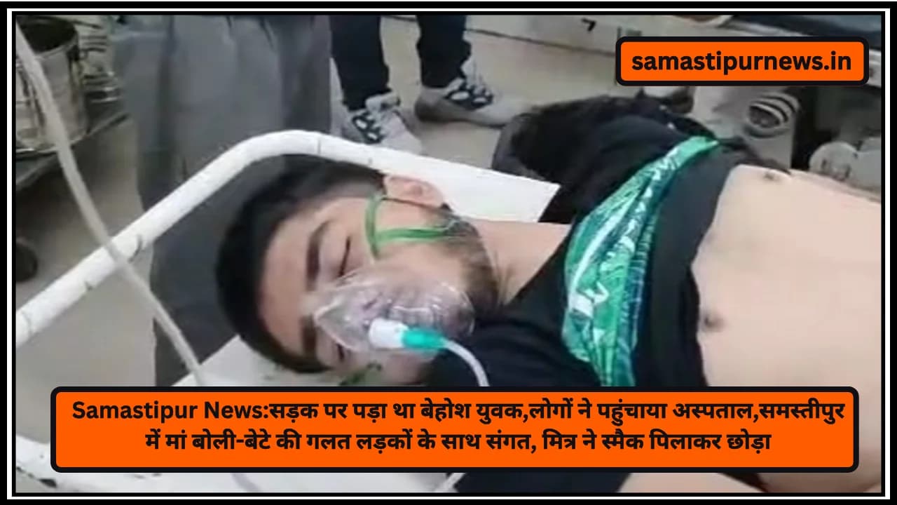 Samastipur News:सड़क पर पड़ा था बेहोश युवक,लोगों ने पहुंचाया अस्पताल,समस्तीपुर में मां बोली-बेटे की गलत लड़कों के साथ संगत, मित्र ने स्मैक पिलाकर छोड़ा