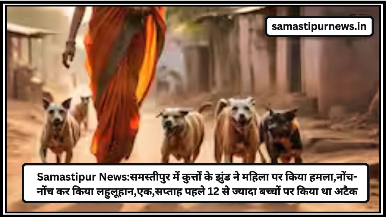 Samastipur News:समस्तीपुर में कुत्तों के झुंड ने महिला पर किया हमला,नोंच-नोंच कर किया लहुलूहान,एक सप्ताह पहले 12 से ज्यादा बच्चों पर किया था अटैक