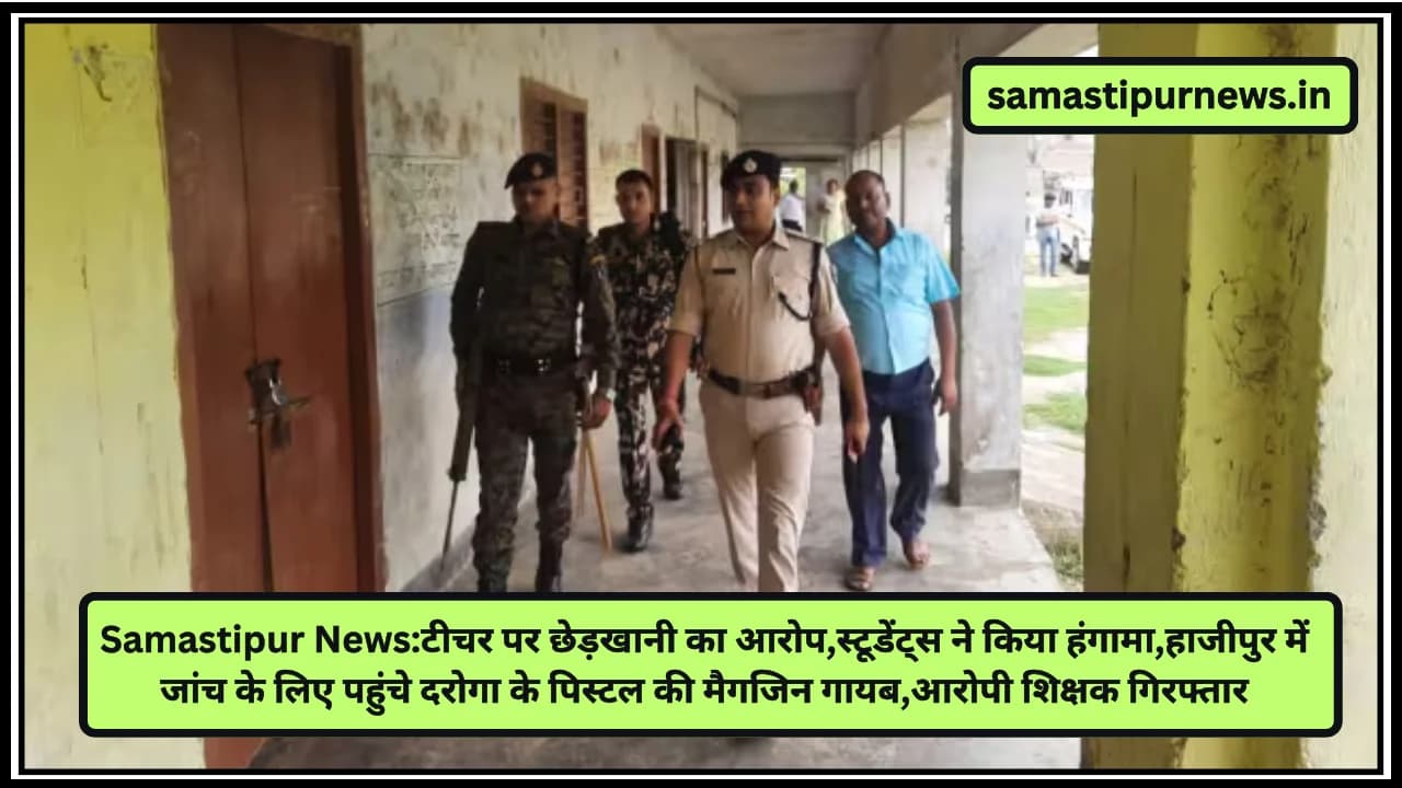 Samastipur News:टीचर पर छेड़खानी का आरोप,स्टूडेंट्स ने किया हंगामा,हाजीपुर में जांच के लिए पहुंचे दरोगा के पिस्टल की मैगजिन गायब,आरोपी शिक्षक गिरफ्तार