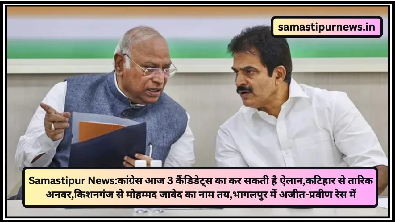 Samastipur News:कांग्रेस आज 3 कैंडिडेट्स का कर सकती है ऐलान,कटिहार से तारिक अनवर,किशनगंज से मोहम्मद जावेद का नाम तय,भागलपुर में अजीत-प्रवीण रेस में