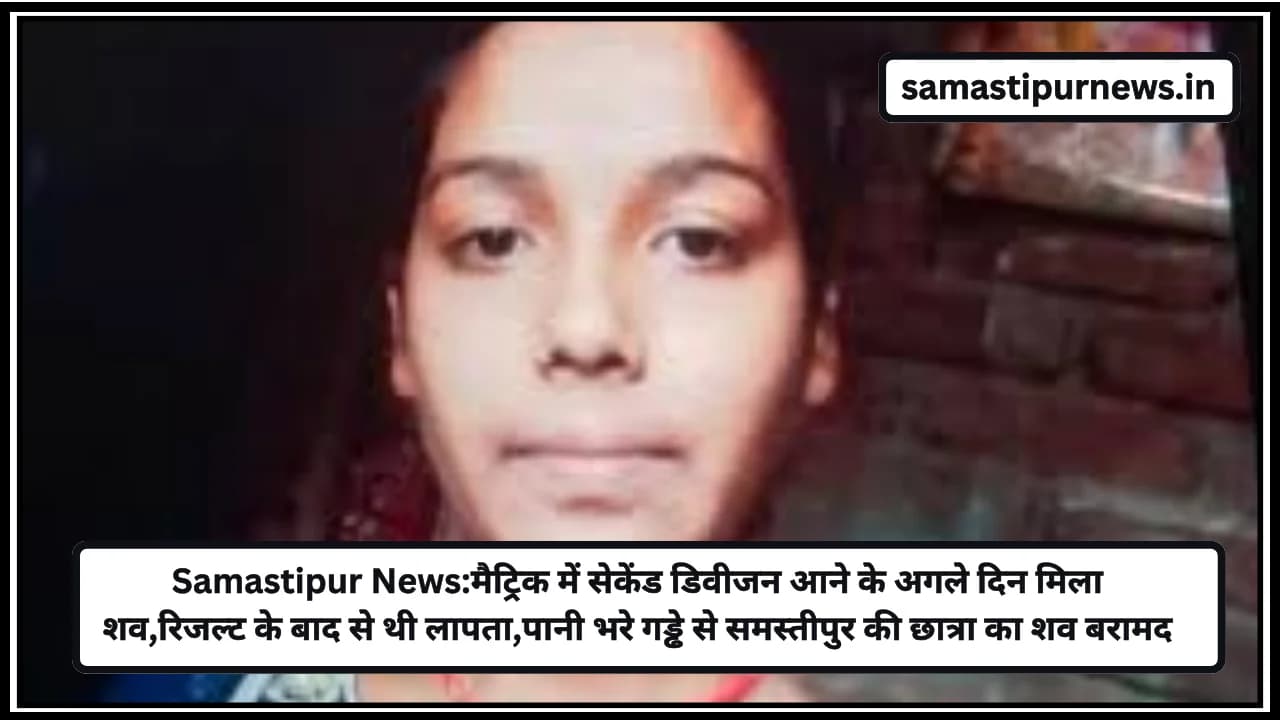 Samastipur News:मैट्रिक में सेकेंड डिवीजन आने के अगले दिन मिला शव,रिजल्ट के बाद से थी लापता,पानी भरे गड्ढे से समस्तीपुर की छात्रा का शव बरामद