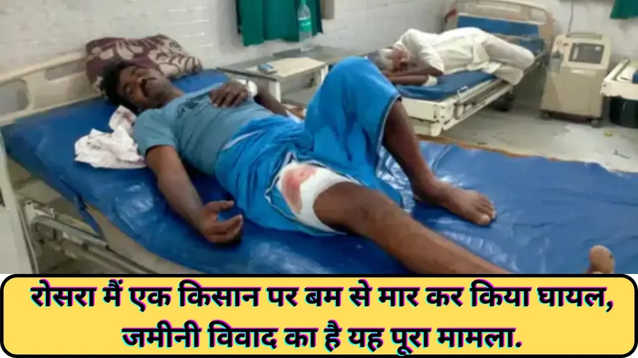 Samastipur News: रोसरा मैं एक किसान पर बम से मार कर किया घायल, जमीनी विवाद का है यह पूरा मामला..