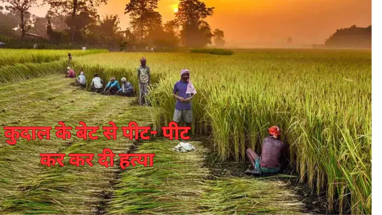 किसान की खेत में कुदाल से पीट-पीटकर हत्या, कपड़े भी लेकर फरार हुए हत्यारे