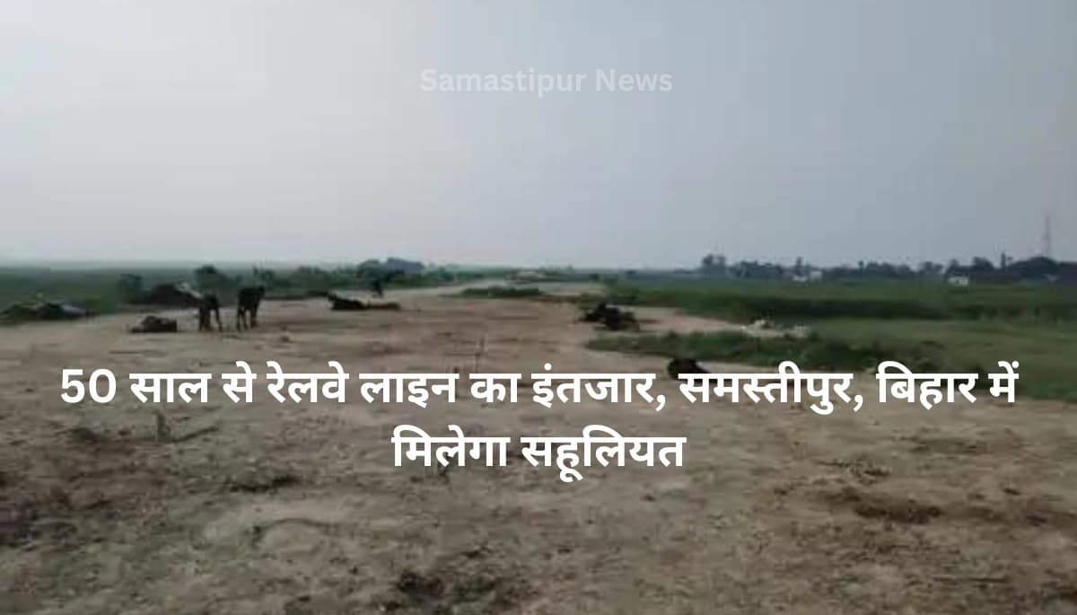 50 साल से रेलवे लाइन का इंतजार, समस्तीपुर, बिहार में मिलेगा सहूलियत