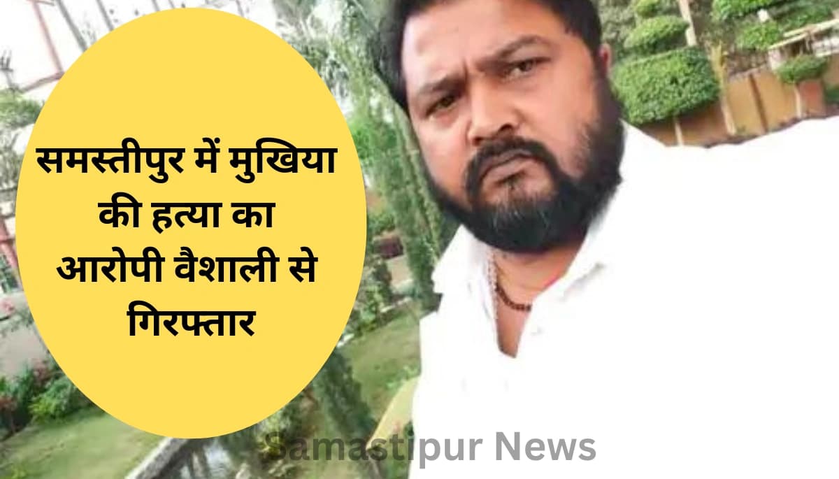 समस्तीपुर में मुखिया की सनसनीखेज हत्या! पुलिस ने नक्सली गैंग के कुख्यात आरोपी को वैशाली से दबोचा