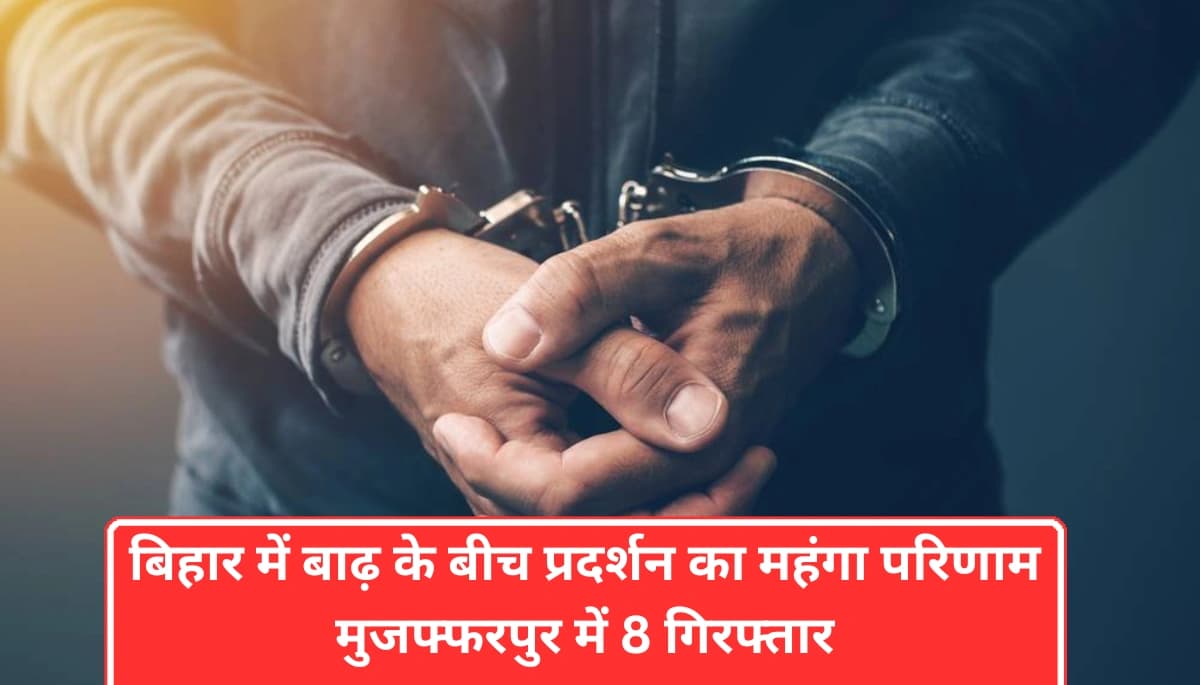 बिहार समाचार: मुजफ्फरपुर में बाढ़ के बीच प्रदर्शन का महंगा परिणाम, पुलिस ने 8 लोगों को किया गिरफ्तार