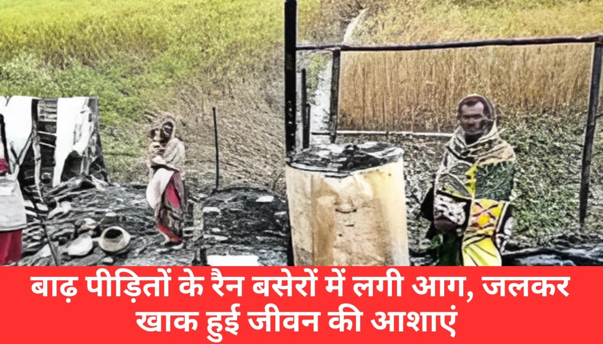 Darbhanga News: कोसी की बाढ़ से बेघर, अब आग में जलकर राख हुए बाढ़ पीड़ितों के रैन बसेरे
