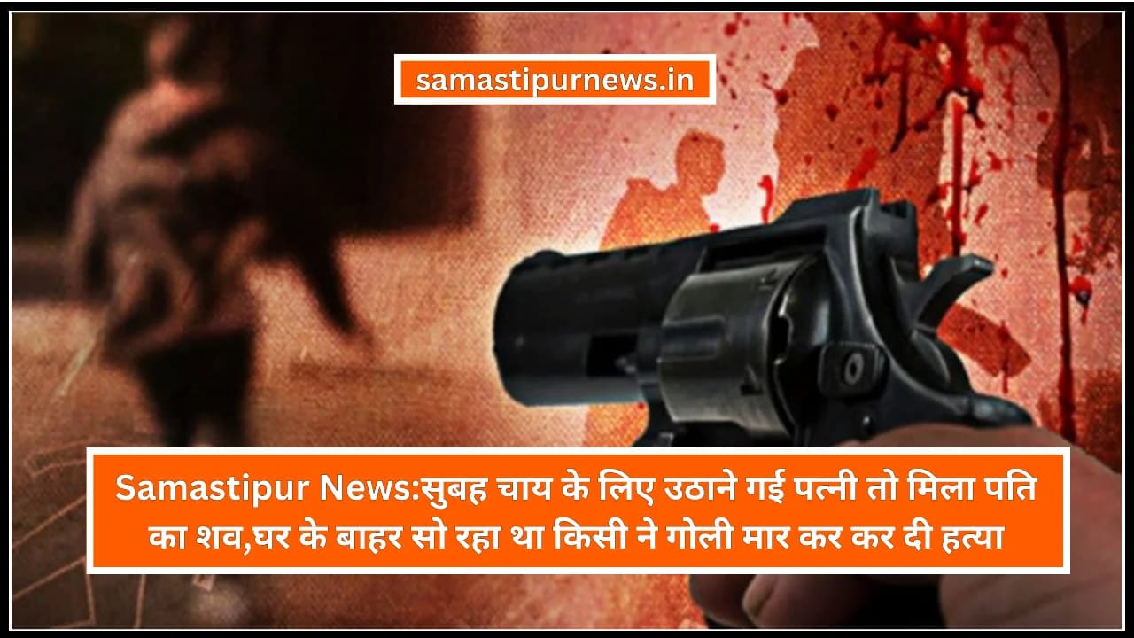 Samastipur News:सुबह चाय के लिए उठाने गई पत्नी तो मिला पति का शव,घर के बाहर सो रहा था किसी ने गोली मार कर कर दी हत्या