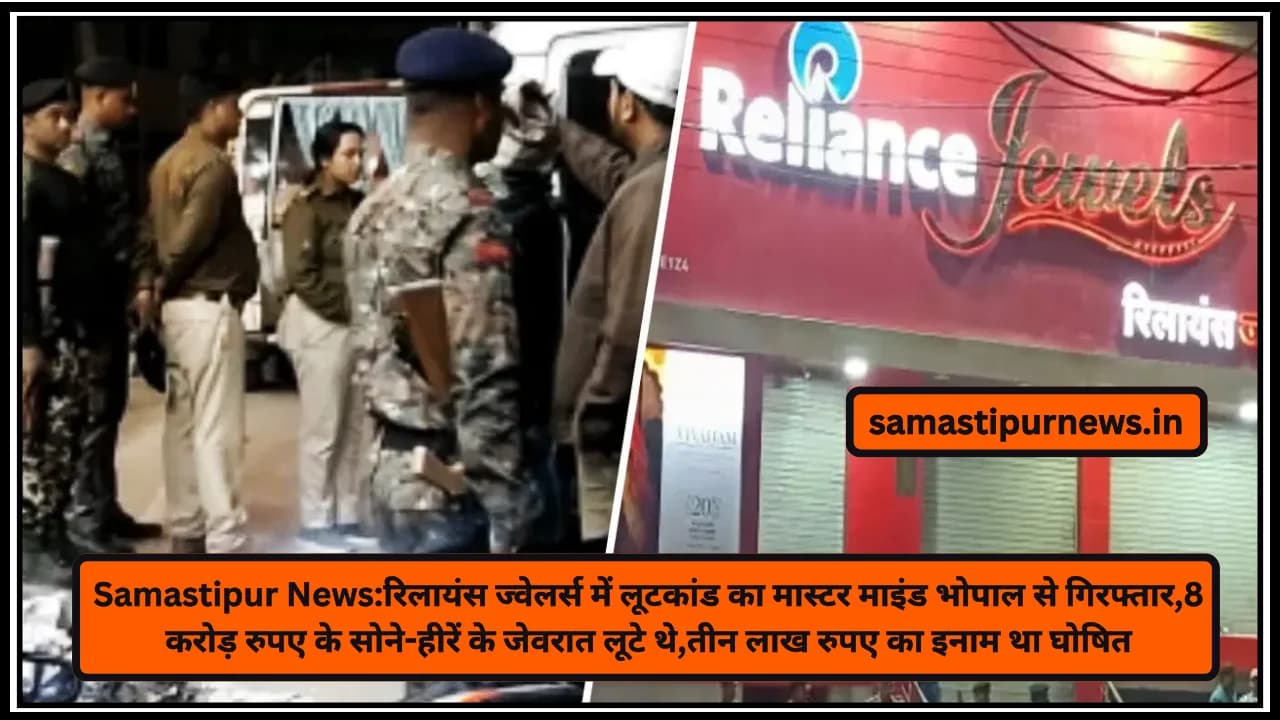 Samastipur News:रिलायंस ज्वेलर्स में लूटकांड का मास्टर माइंड भोपाल से गिरफ्तार,8 करोड़ रुपए के सोने-हीरें के जेवरात लूटे थे,तीन लाख रुपए का इनाम था घोषित