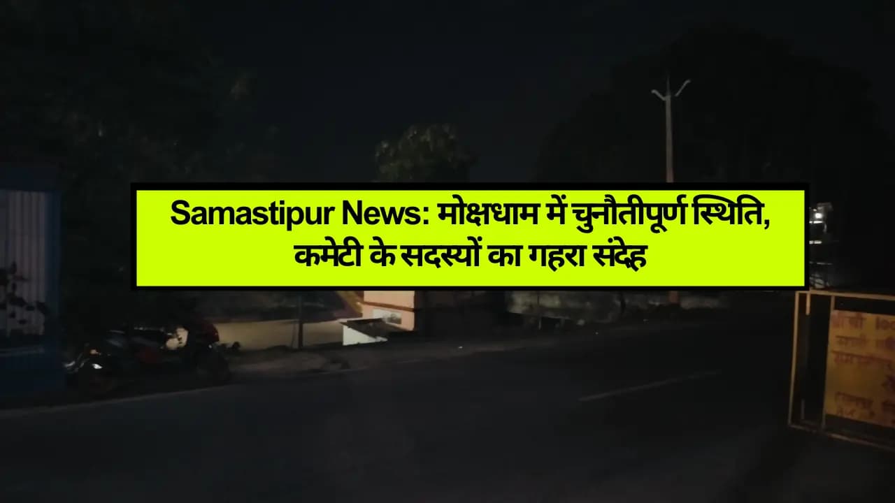 Samastipur News: मोक्षधाम में चुनौतीपूर्ण स्थिति, कमेटी के सदस्यों का गहरा संदेह