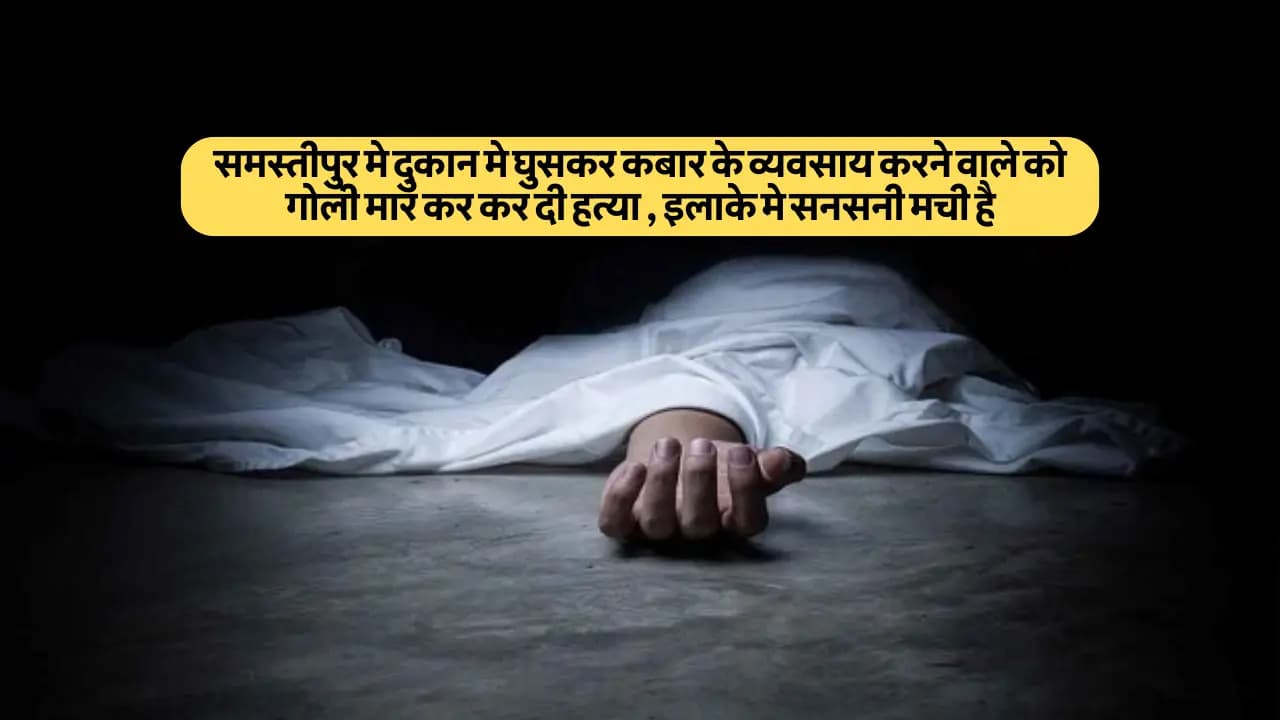 Samastipur News: समस्तीपुर मे दुकान मे घुसकर कबार के व्यवसाय करने वाले को गोली मार कर कर दी हत्या , इलाके मे सनसनी मची है