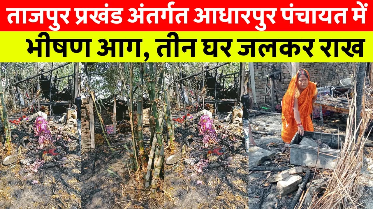समस्तीपुर के ताजपुर प्रखंड अंतर्गत आधारपुर पंचायत वार्ड 10 में आग लगने से तीन घर जलकर राख, परिवार हुआ बेघर