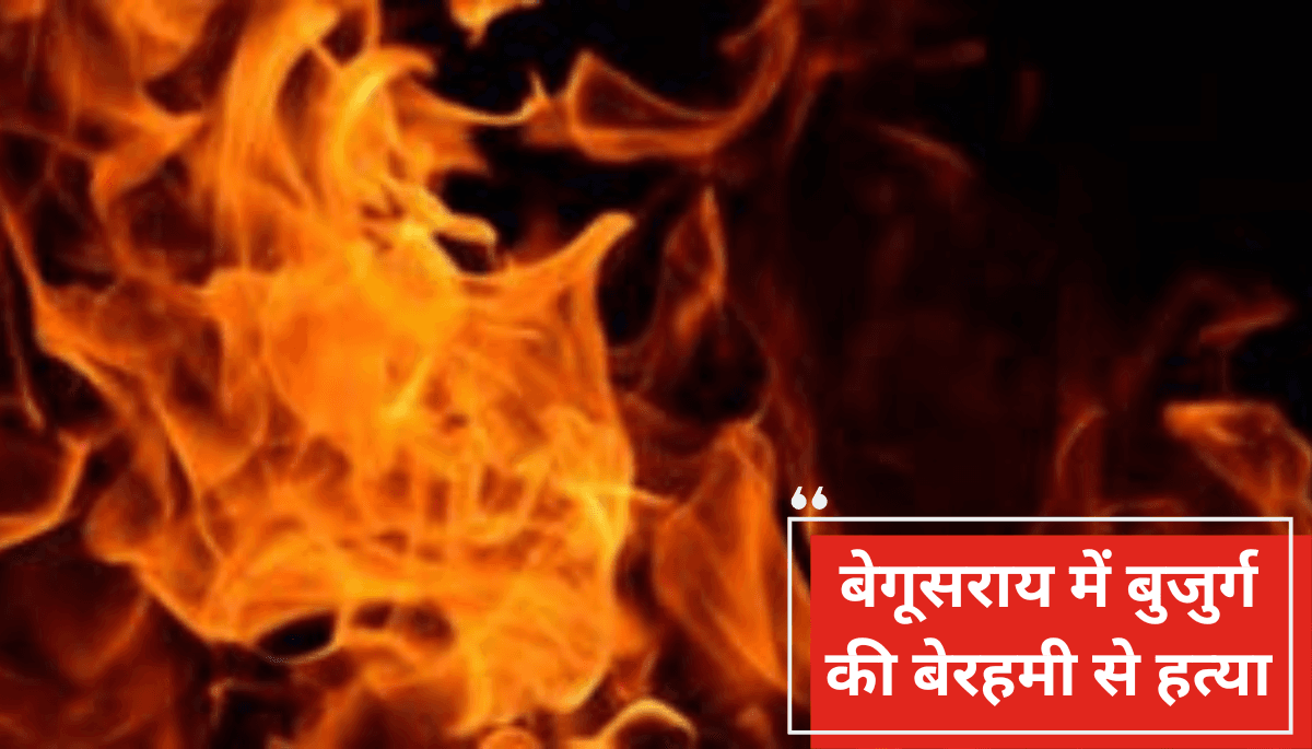 बेगूसराय में बुजुर्ग को दरिंदगी के बाद जिंदा जलाया, जानिए खौफनाक वारदात की पूरी कहानी