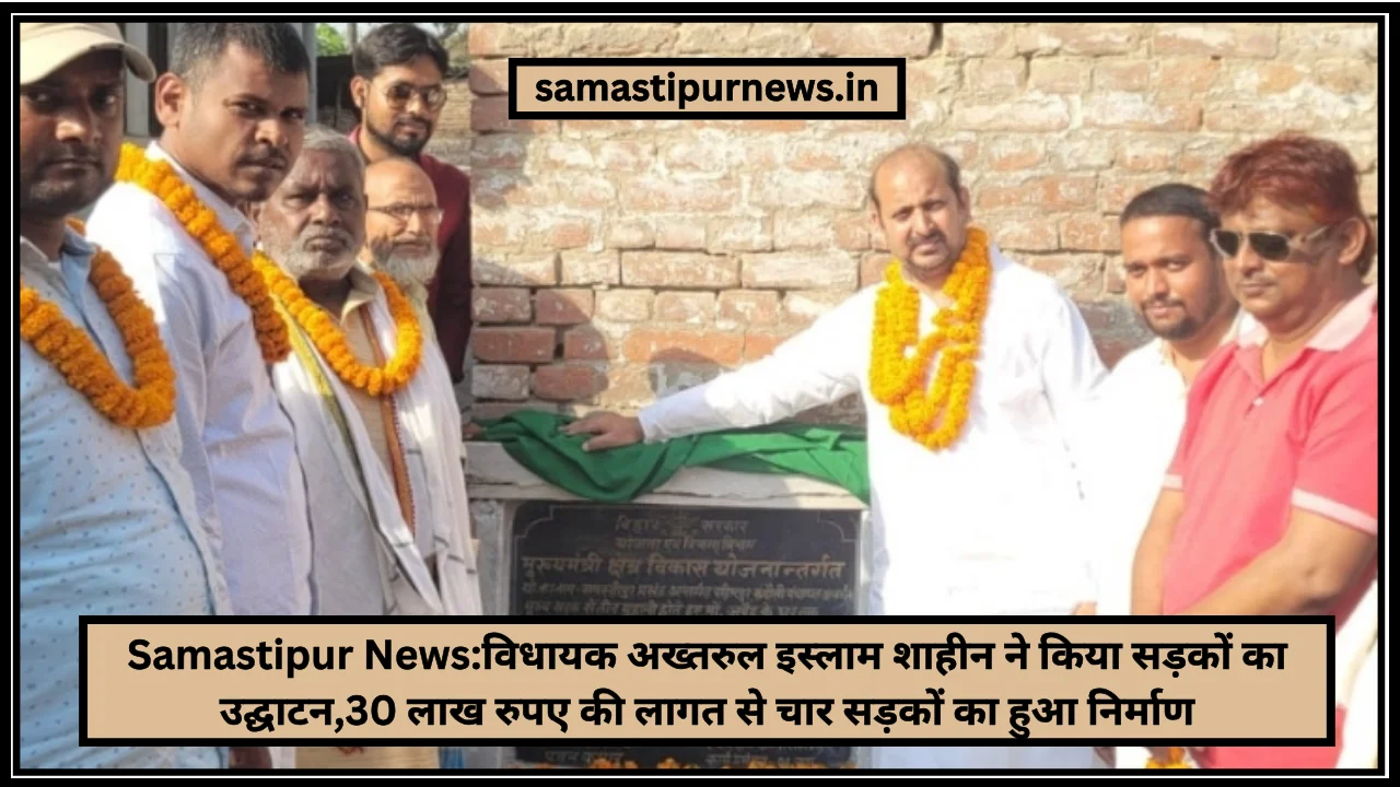 Samastipur News:विधायक अख्तरुल इस्लाम शाहीन ने किया सड़कों का उद्घाटन