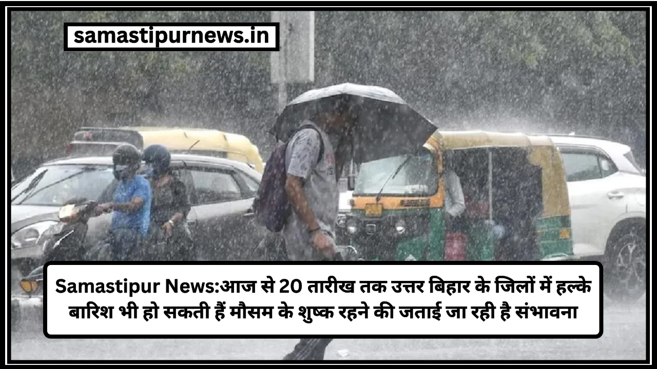 Samastipur News:आज से 20 तारीख तक उत्तर बिहार के जिलों में हल्के बारिश भी हो सकती हैं