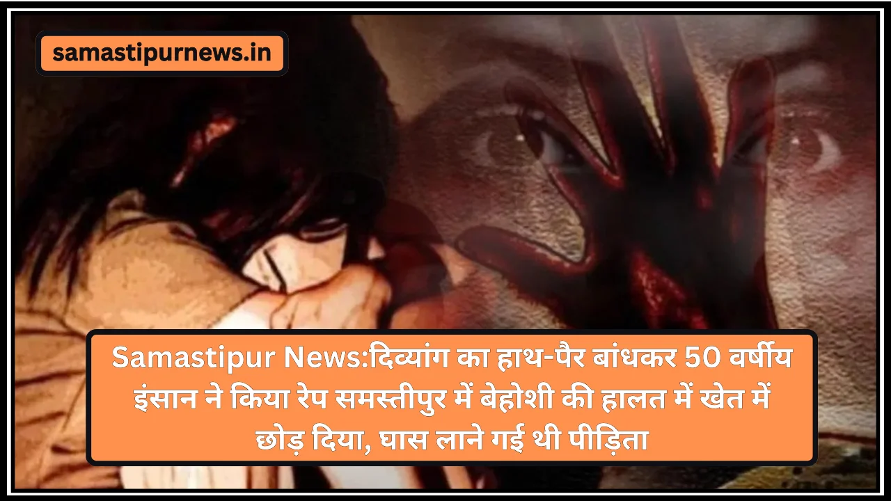 Samastipur News:दिव्यांग का हाथ-पैर बांधकर 50 वर्षीय इंसान ने किया रेप
