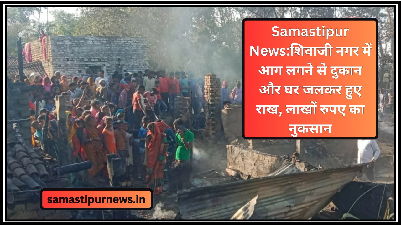 Samastipur News:शिवाजी नगर में आग लगने से दुकान और घर जलकर हुए राख