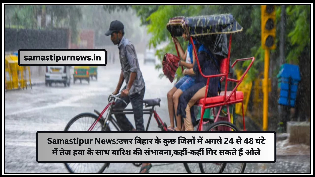 Samastipur News:उत्तर बिहार के कुछ जिलों में अगले 24 से 48 घंटे में तेज हवा के साथ बारिश की संभावना