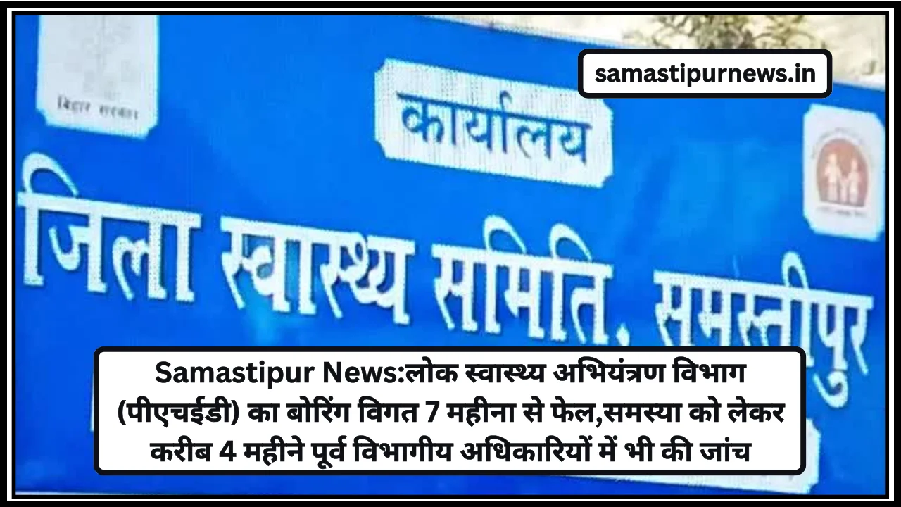 Samastipur News:लोक स्वास्थ्य अभियंत्रण विभाग (पीएचईडी) का बोरिंग विगत 7 महीना से फेल