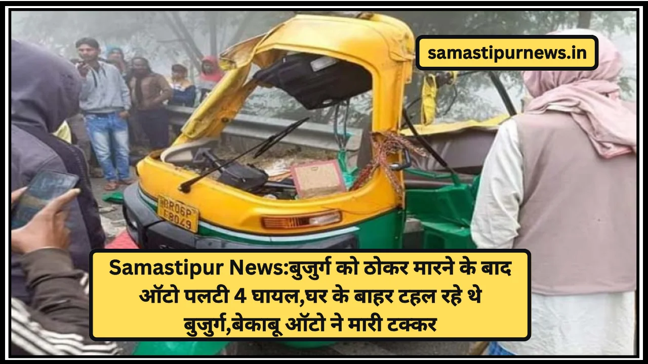 Samastipur News:बुजुर्ग को ठोकर मारने के बाद ऑटो पलटी 4 घायल