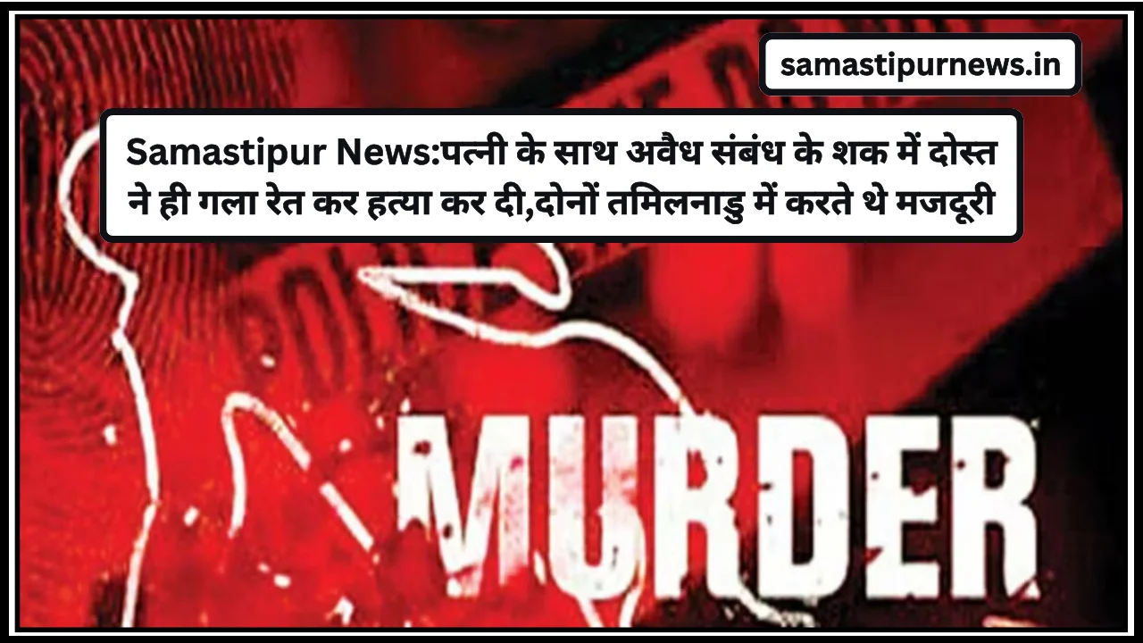 Samastipur News:पत्नी के साथ अवैध संबंध के शक में दोस्त ने ही गला रेत कर हत्या