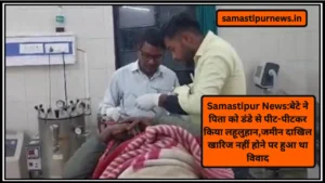 Samastipur News:बेटे ने पिता को डंडे से पीट-पीटकर किया लहूलुहान