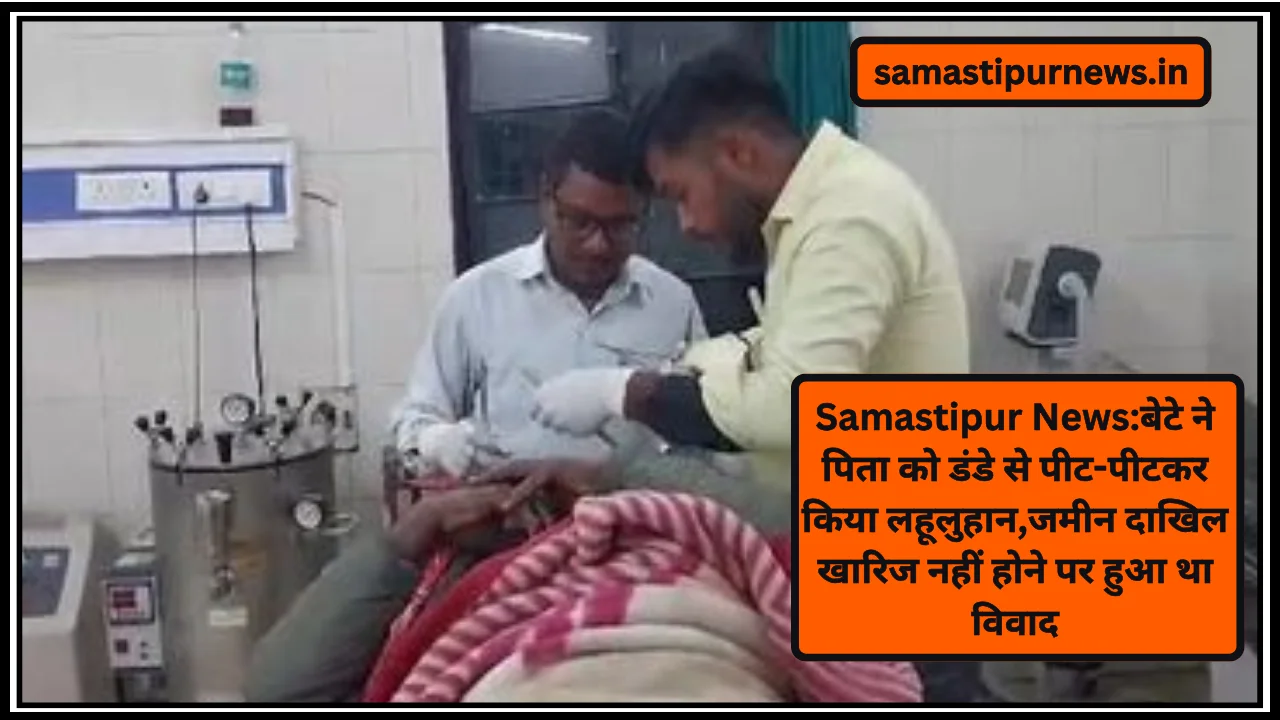 Samastipur News:बेटे ने पिता को डंडे से पीट-पीटकर किया लहूलुहान