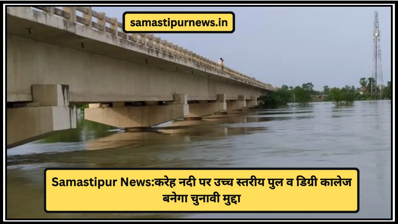 Samastipur News:करेह नदी पर उच्च स्तरीय पुल व डिग्री कालेज बनेगा चुनावी मुद्दा