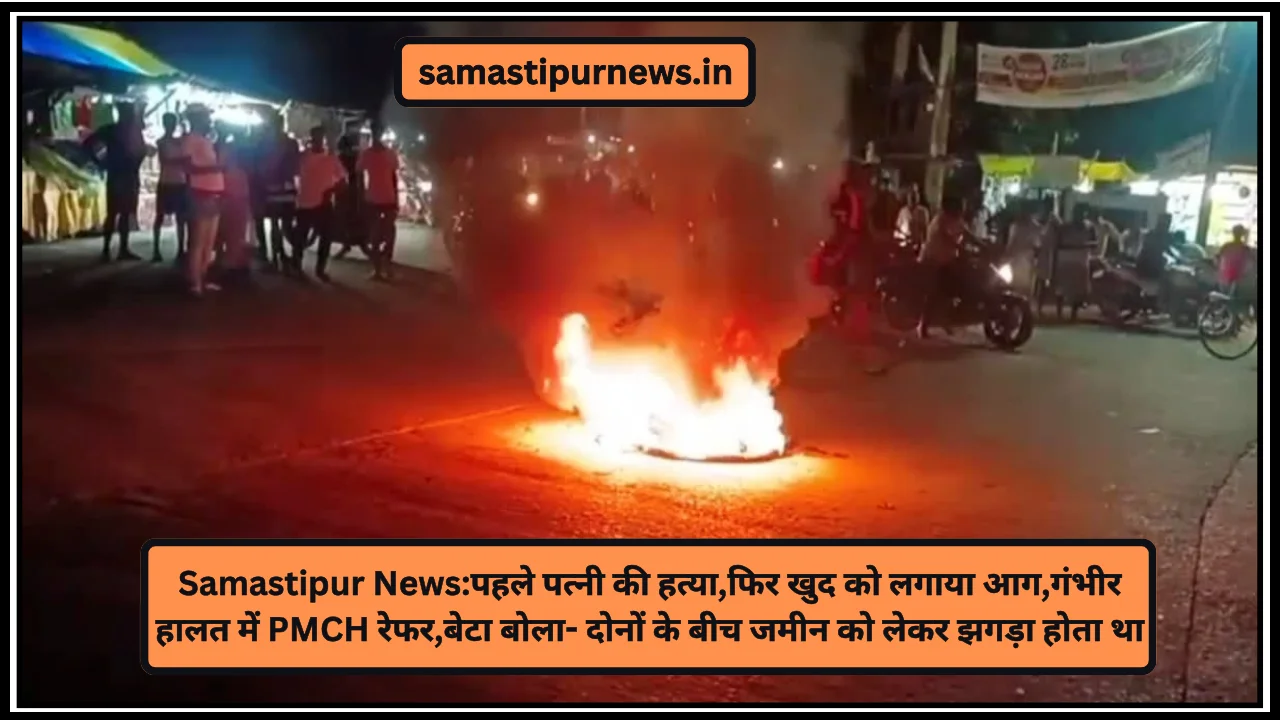 Samastipur News:पहले पत्नी की हत्या,फिर खुद को लगाया आग
