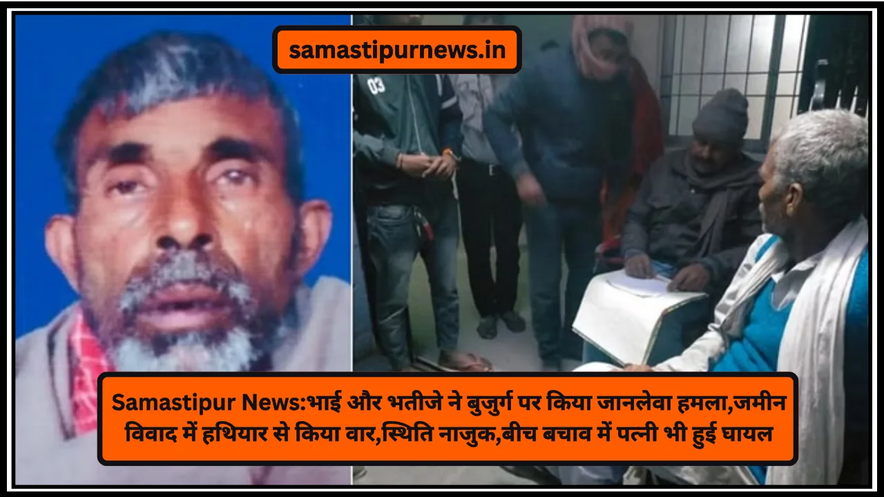 Samastipur News:भाई और भतीजे ने बुजुर्ग पर किया जानलेवा हमला