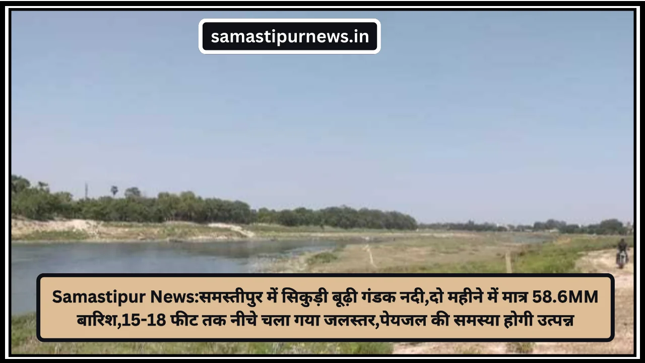 Samastipur News:समस्तीपुर में सिकुड़ी बूढ़ी गंडक नदी,दो महीने में मात्र 58.6MM बारिश