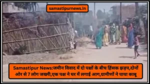 Samastipur News:जमीन विवाद में दो पक्षों के बीच हिंसक झड़प