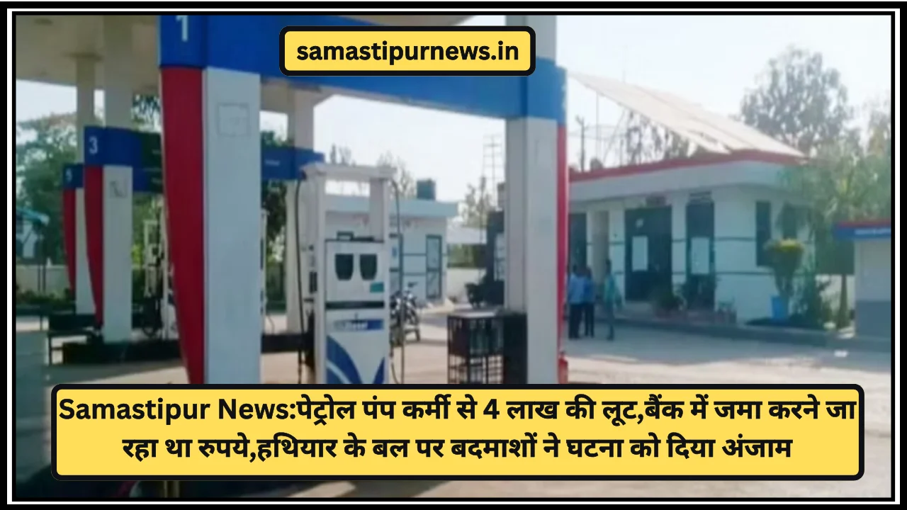 Samastipur News:पेट्रोल पंप कर्मी से 4 लाख की लूट,बैंक में जमा करने जा रहा था रुपये