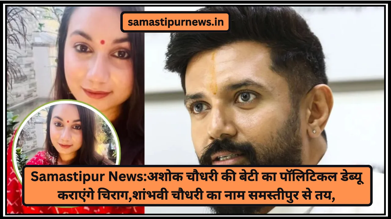 Samastipur News:अशोक चौधरी की बेटी का पॉलिटिकल डेब्यू कराएंगे चिराग