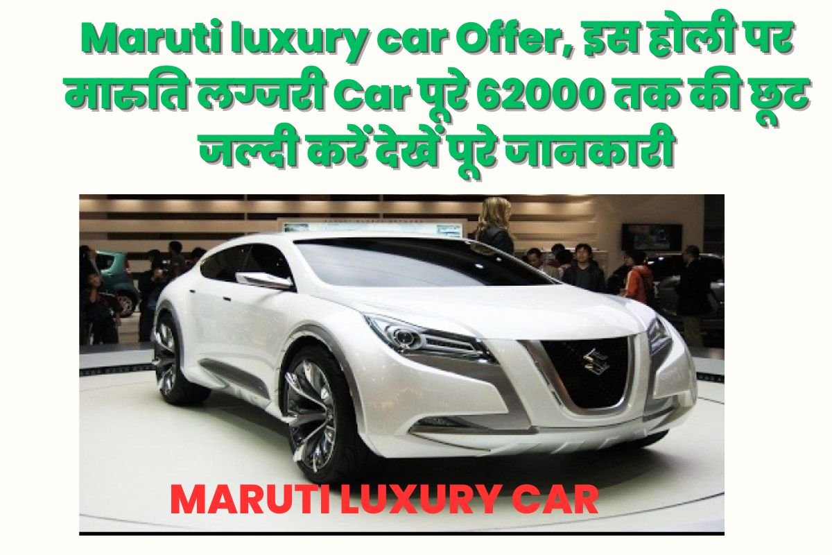 Maruti luxury car Offer, इस होली पर मारुति लग्जरी Car पूरे 62000 तक की छूट जल्दी करें देखें पूरे जानकारी