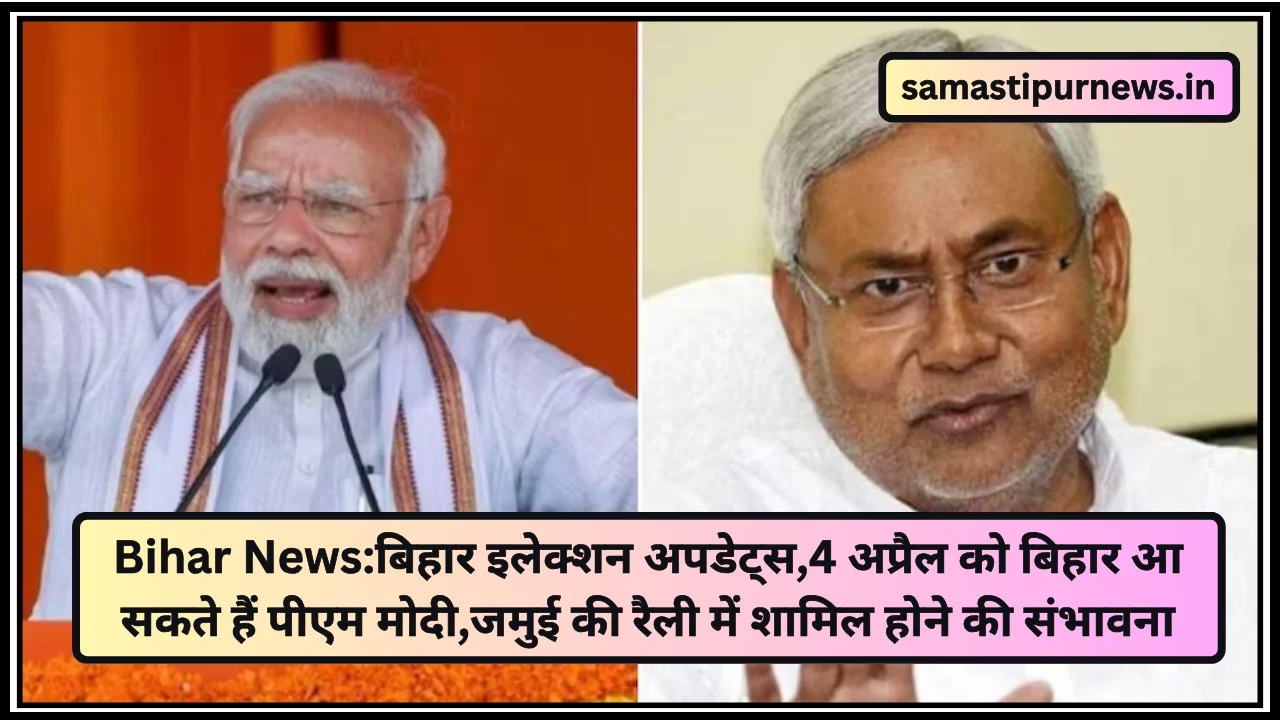 Bihar News:बिहार इलेक्शन अपडेट्स,4 अप्रैल को बिहार आ सकते हैं पीएम मोदी