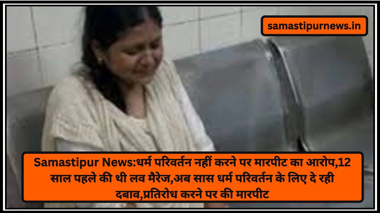 Samastipur News:धर्म परिवर्तन नहीं करने पर मारपीट का आरोप