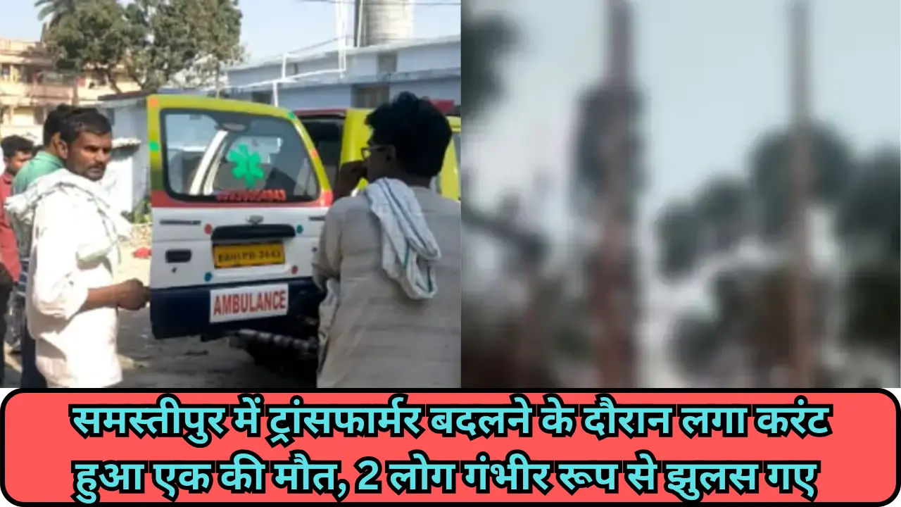 समस्तीपुर में ट्रांसफार्मर बदलने के दौरान लगा करंट हुआ एक की मौत, 2 लोग गंभीर रूप से झुलस गए 