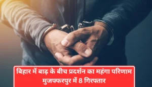 बिहार समाचार: मुजफ्फरपुर में बाढ़ के बीच प्रदर्शन का महंगा परिणाम, पुलिस ने 8 लोगों को किया गिरफ्तार