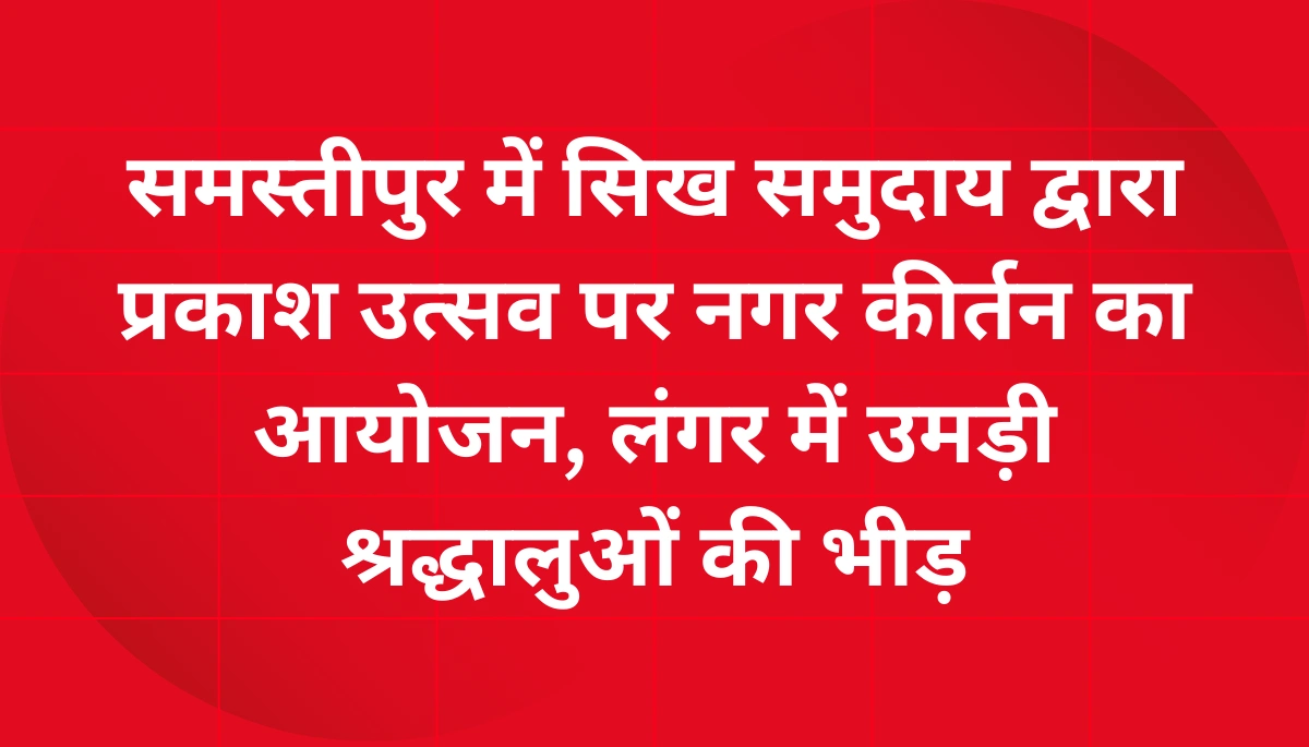 समस्तीपुर में सिख समुदाय का भव्य नगर कीर्तन: गुरु नानक देव जी के प्रकाश उत्सव पर शहर गूंज उठा, लंगर में उमड़ा जनसैलाब
